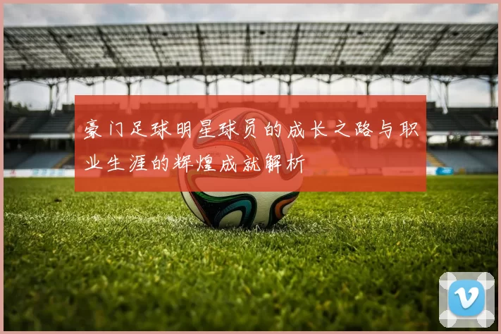 豪门足球明星球员的成长之路与职业生涯的辉煌成就解析