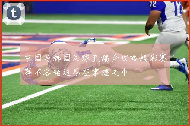 中国与韩国足球直播全攻略精彩赛事不容错过尽在掌握之中