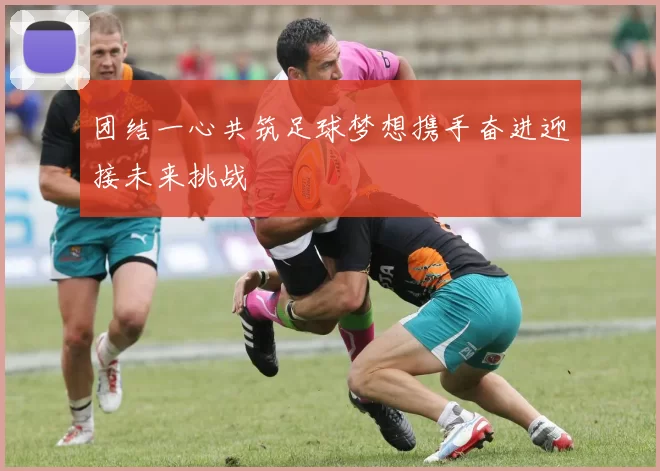 团结一心共筑足球梦想携手奋进迎接未来挑战