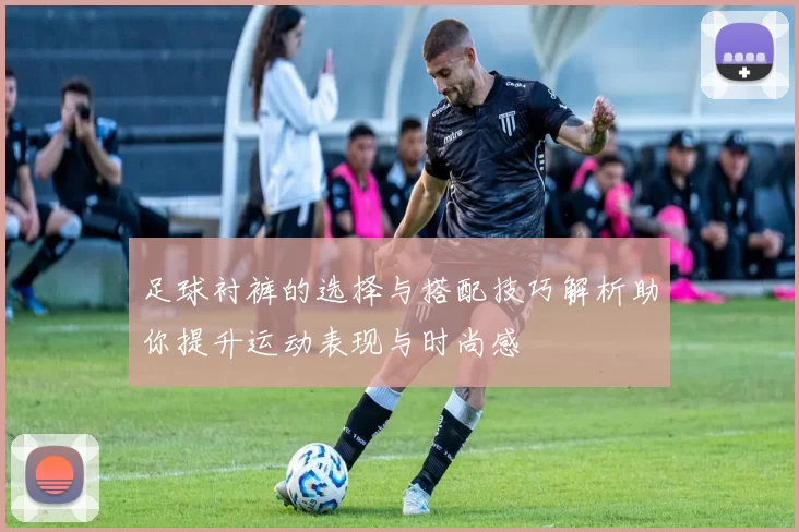 足球衬裤的选择与搭配技巧解析助你提升运动表现与时尚感