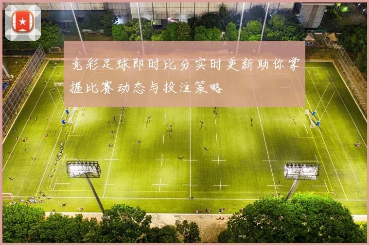 竞彩足球即时比分实时更新助你掌握比赛动态与投注策略