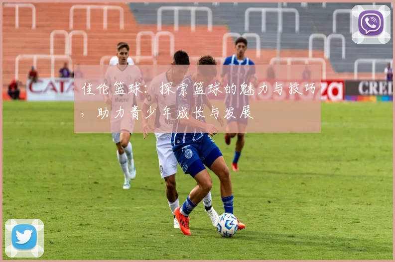 佳伦篮球：探索篮球的魅力与技巧，助力青少年成长与发展